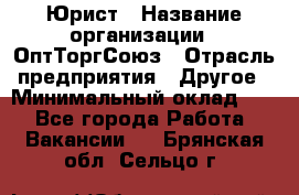 Юрист › Название организации ­ ОптТоргСоюз › Отрасль предприятия ­ Другое › Минимальный оклад ­ 1 - Все города Работа » Вакансии   . Брянская обл.,Сельцо г.